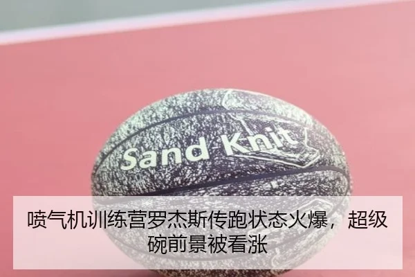喷气机训练营罗杰斯传跑状态火爆，超级碗前景被看涨