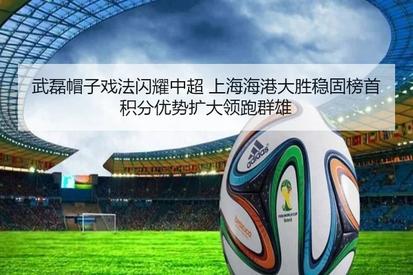 武磊帽子戏法闪耀中超 上海海港大胜稳固榜首 积分优势扩大领跑群雄