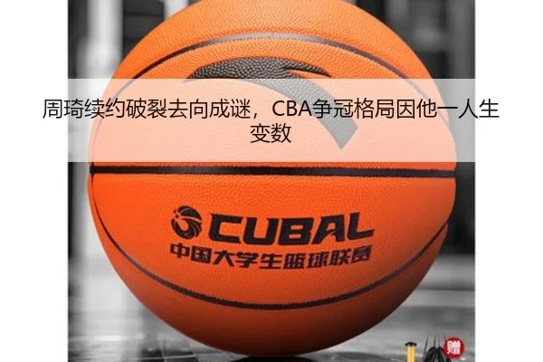 周琦续约破裂去向成谜，CBA争冠格局因他一人生变数